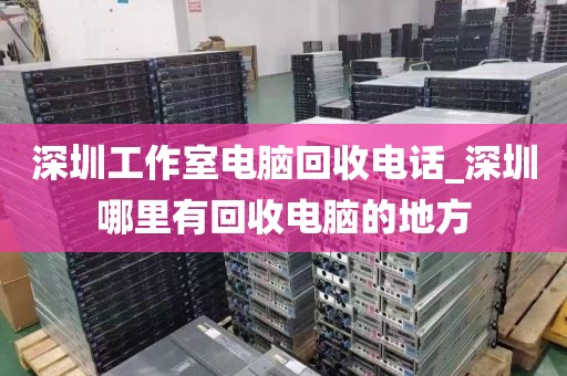 深圳工作室电脑回收电话_深圳哪里有回收电脑的地方