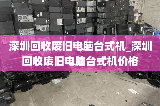 深圳回收废旧电脑台式机_深圳回收废旧电脑台式机价格