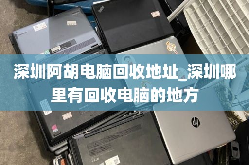 深圳阿胡电脑回收地址_深圳哪里有回收电脑的地方