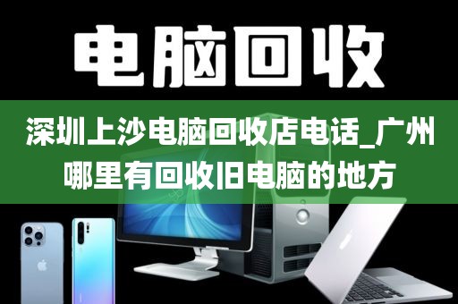 深圳上沙电脑回收店电话_广州哪里有回收旧电脑的地方