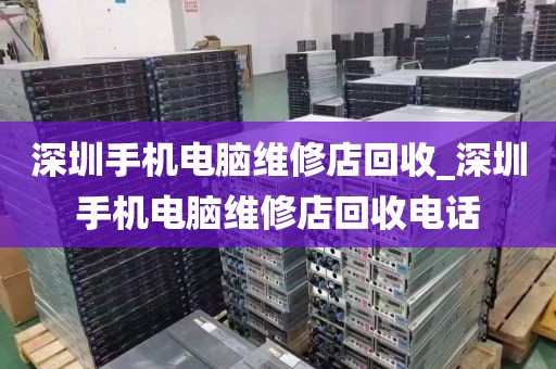 深圳手机电脑维修店回收_深圳手机电脑维修店回收电话