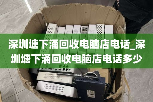 深圳塘下涌回收电脑店电话_深圳塘下涌回收电脑店电话多少