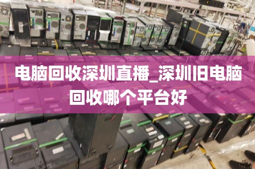 电脑回收深圳直播_深圳旧电脑回收哪个平台好