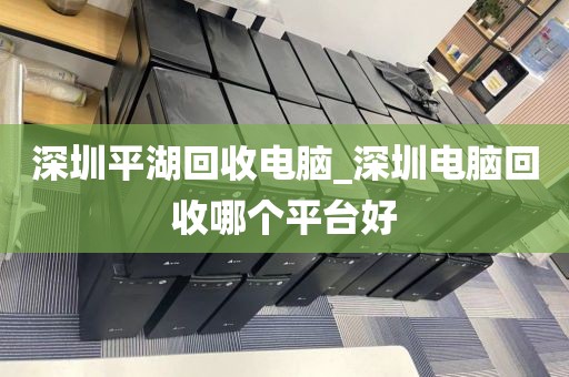 深圳平湖回收电脑_深圳电脑回收哪个平台好