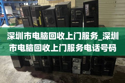 深圳市电脑回收上门服务_深圳市电脑回收上门服务电话号码