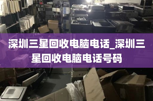 深圳三星回收电脑电话_深圳三星回收电脑电话号码