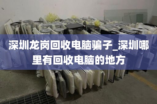 深圳龙岗回收电脑骗子_深圳哪里有回收电脑的地方