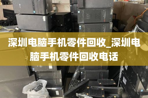 深圳电脑手机零件回收_深圳电脑手机零件回收电话