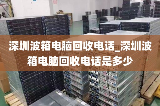 深圳波箱电脑回收电话_深圳波箱电脑回收电话是多少