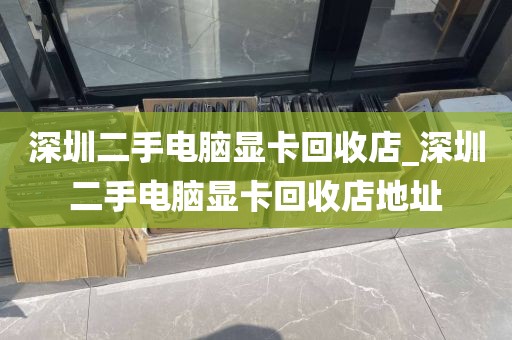 深圳二手电脑显卡回收店_深圳二手电脑显卡回收店地址