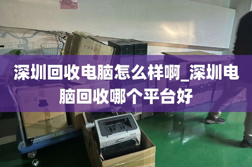 深圳回收电脑怎么样啊_深圳电脑回收哪个平台好