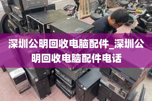 深圳公明回收电脑配件_深圳公明回收电脑配件电话