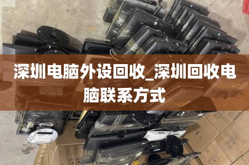 深圳电脑外设回收_深圳回收电脑联系方式