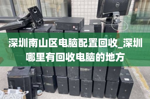 深圳南山区电脑配置回收_深圳哪里有回收电脑的地方