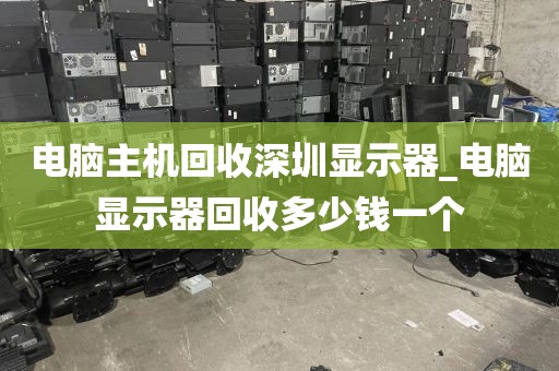 电脑主机回收深圳显示器_电脑显示器回收多少钱一个