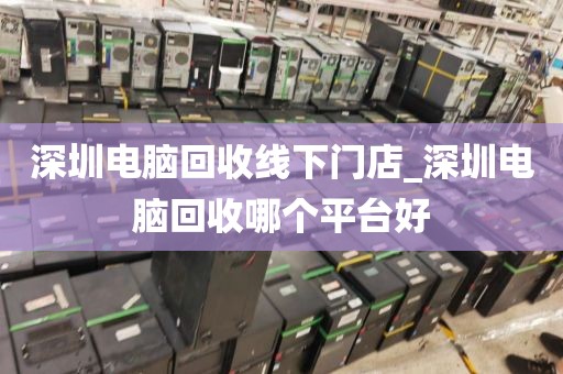 深圳电脑回收线下门店_深圳电脑回收哪个平台好