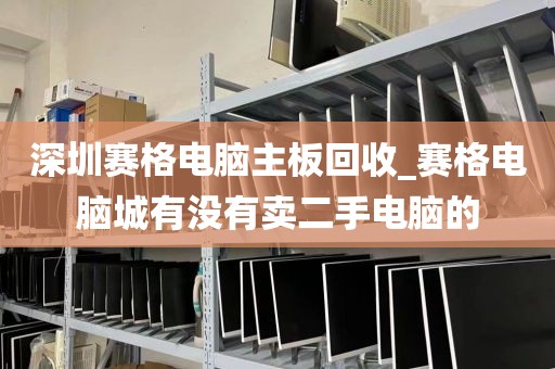 深圳赛格电脑主板回收_赛格电脑城有没有卖二手电脑的