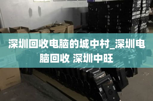 深圳回收电脑的城中村_深圳电脑回收 深圳中旺