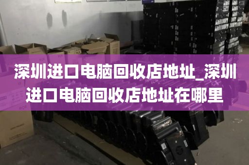 深圳进口电脑回收店地址_深圳进口电脑回收店地址在哪里