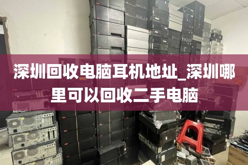 深圳回收电脑耳机地址_深圳哪里可以回收二手电脑