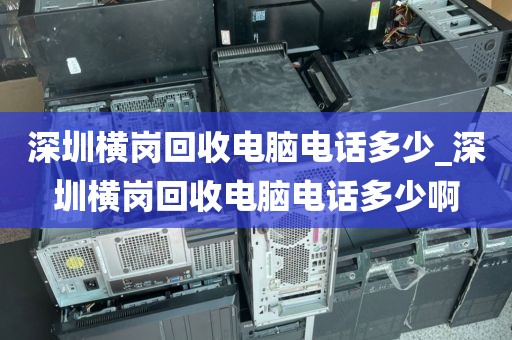 深圳横岗回收电脑电话多少_深圳横岗回收电脑电话多少啊