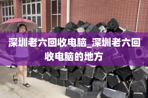 深圳老六回收电脑_深圳老六回收电脑的地方