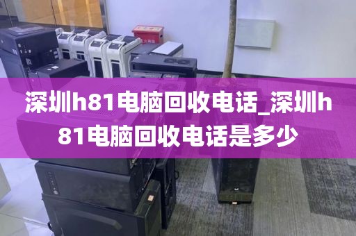 深圳h81电脑回收电话_深圳h81电脑回收电话是多少