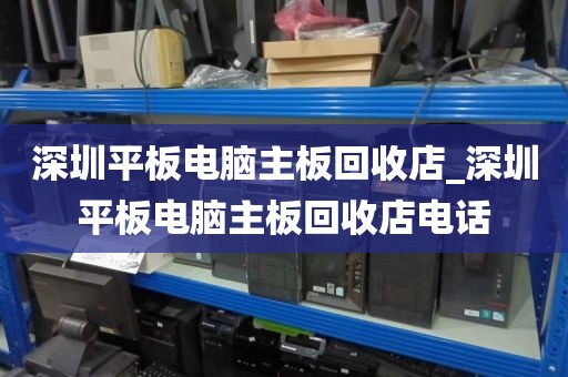 深圳平板电脑主板回收店_深圳平板电脑主板回收店电话