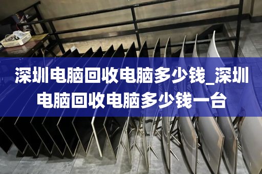 深圳电脑回收电脑多少钱_深圳电脑回收电脑多少钱一台