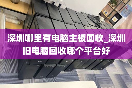 深圳哪里有电脑主板回收_深圳旧电脑回收哪个平台好