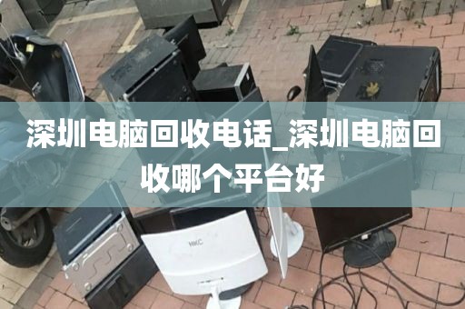 深圳电脑回收电话_深圳电脑回收哪个平台好