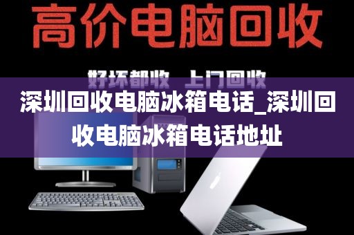 深圳回收电脑冰箱电话_深圳回收电脑冰箱电话地址