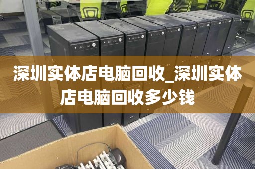 深圳实体店电脑回收_深圳实体店电脑回收多少钱