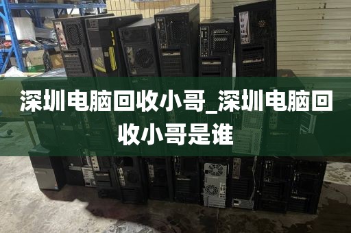 深圳电脑回收小哥_深圳电脑回收小哥是谁