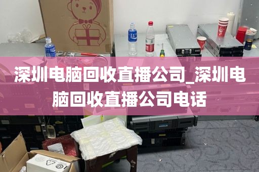 深圳电脑回收直播公司_深圳电脑回收直播公司电话