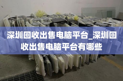 深圳回收出售电脑平台_深圳回收出售电脑平台有哪些