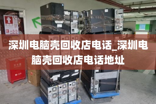 深圳电脑壳回收店电话_深圳电脑壳回收店电话地址