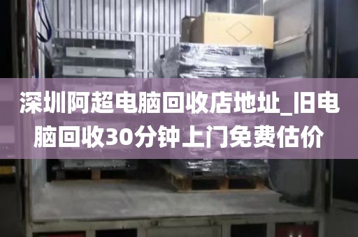 深圳阿超电脑回收店地址_旧电脑回收30分钟上门免费估价