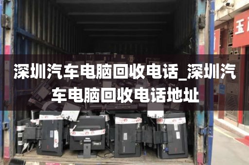 深圳汽车电脑回收电话_深圳汽车电脑回收电话地址