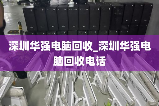 深圳华强电脑回收_深圳华强电脑回收电话