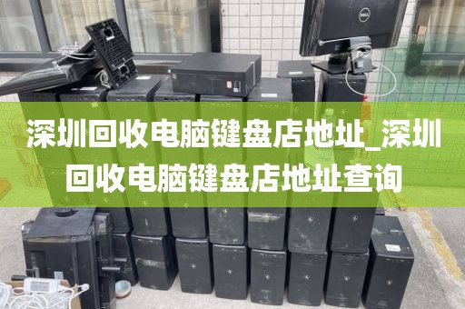 深圳回收电脑键盘店地址_深圳回收电脑键盘店地址查询