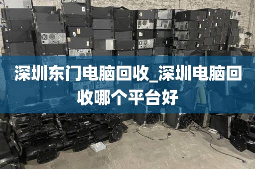 深圳东门电脑回收_深圳电脑回收哪个平台好