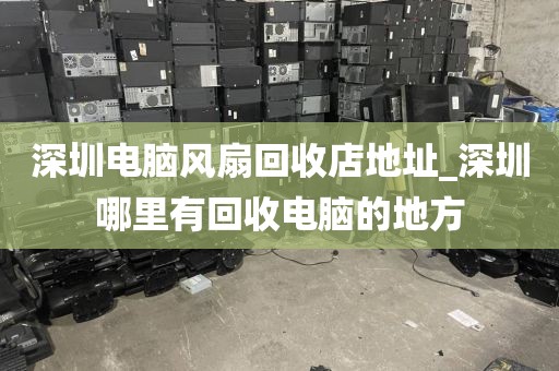 深圳电脑风扇回收店地址_深圳哪里有回收电脑的地方