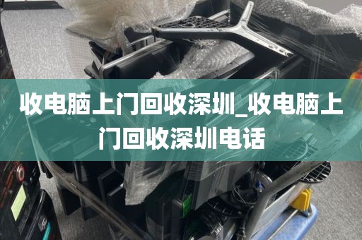 收电脑上门回收深圳_收电脑上门回收深圳电话