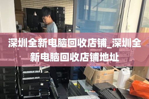 深圳全新电脑回收店铺_深圳全新电脑回收店铺地址