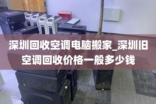 深圳回收空调电脑搬家_深圳旧空调回收价格一般多少钱