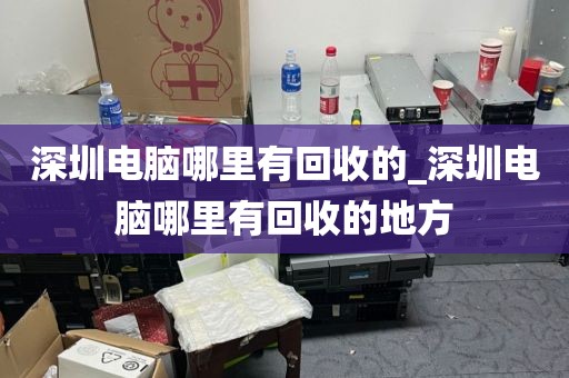 深圳电脑哪里有回收的_深圳电脑哪里有回收的地方