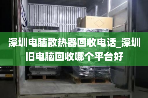 深圳电脑散热器回收电话_深圳旧电脑回收哪个平台好