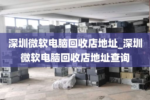 深圳微软电脑回收店地址_深圳微软电脑回收店地址查询