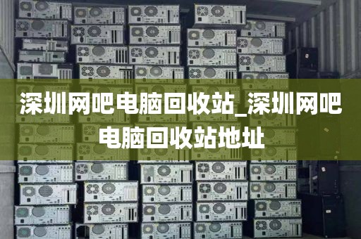 深圳网吧电脑回收站_深圳网吧电脑回收站地址